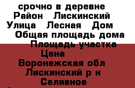 срочно в деревне › Район ­ Лискинский › Улица ­ Лесная › Дом ­ 3 › Общая площадь дома ­ 85 › Площадь участка ­ 42 › Цена ­ 530 000 - Воронежская обл., Лискинский р-н, Селявное (Старохворостанский с/с) с. Недвижимость » Дома, коттеджи, дачи продажа   . Воронежская обл.